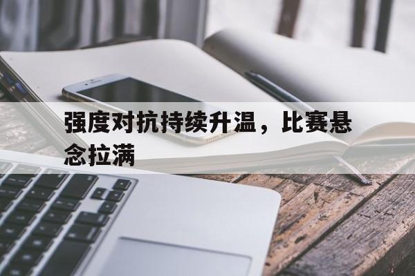 强度对抗持续升温，比赛悬念拉满的简单介绍